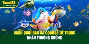 Cách Chơi Bắn Cá Good88 Dễ Trúng – Nhận Thưởng Khủng