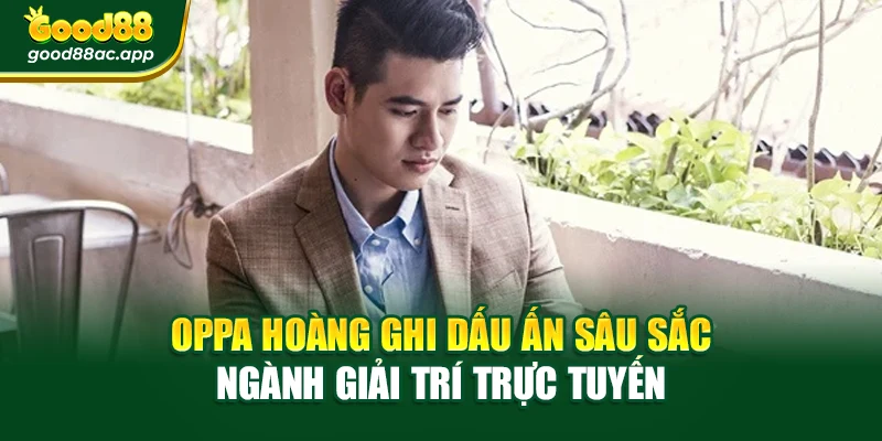 Oppa Hoàng 3 Oppa Hoàng ghi dấu ấn sâu sắc ngành giải trí trực tuyến